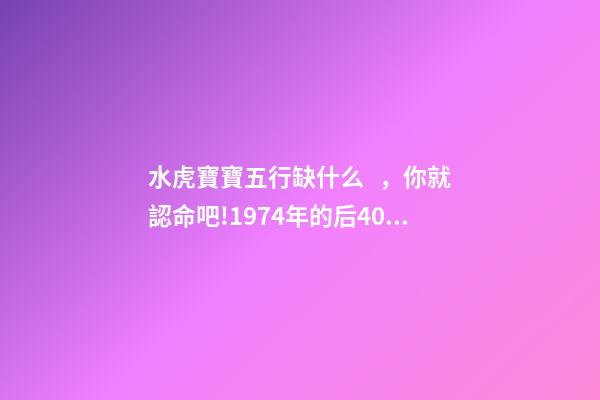 水虎寶寶五行缺什么，你就認命吧!1974年(屬虎人)的后40年-第1張-觀點-玄機派